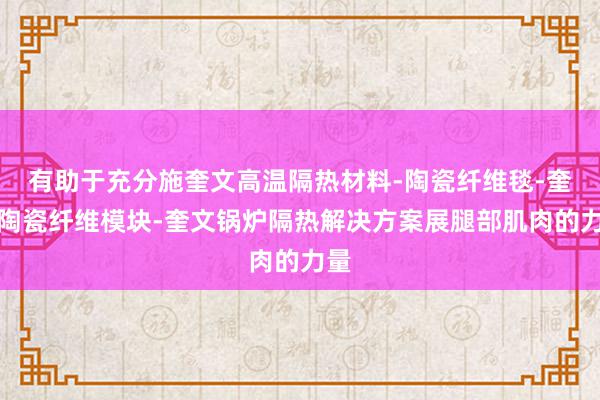 有助于充分施奎文高温隔热材料-陶瓷纤维毯-奎文陶瓷纤维模块-奎文锅炉隔热解决方案展腿部肌肉的力量